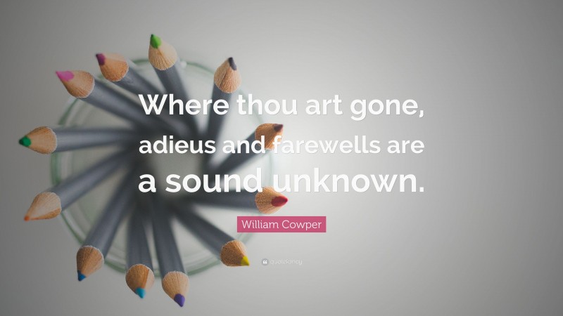 William Cowper Quote: “Where thou art gone, adieus and farewells are a sound unknown.”