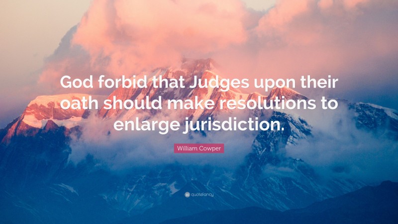 William Cowper Quote: “God forbid that Judges upon their oath should make resolutions to enlarge jurisdiction.”