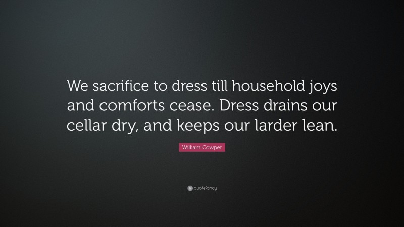 William Cowper Quote: “We sacrifice to dress till household joys and comforts cease. Dress drains our cellar dry, and keeps our larder lean.”