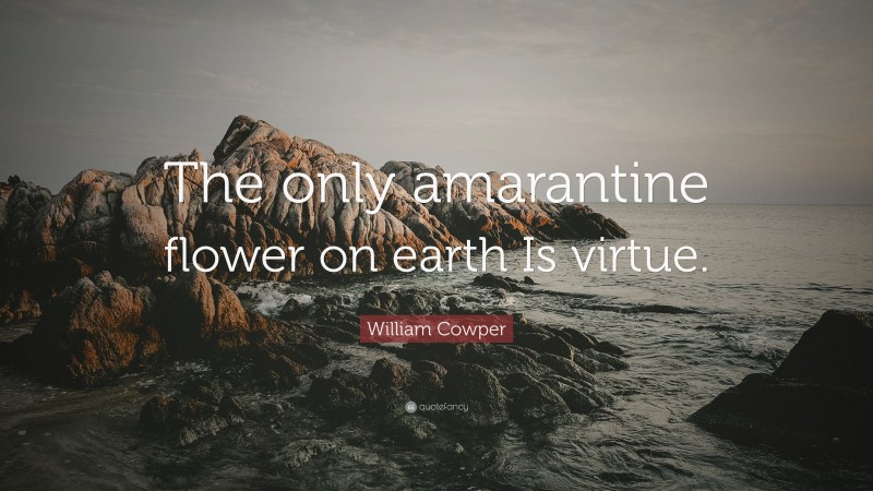 William Cowper Quote: “The only amarantine flower on earth Is virtue.”