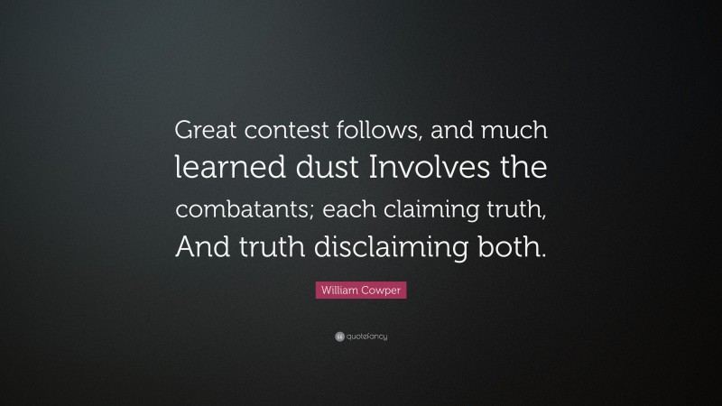William Cowper Quote: “Great contest follows, and much learned dust Involves the combatants; each claiming truth, And truth disclaiming both.”