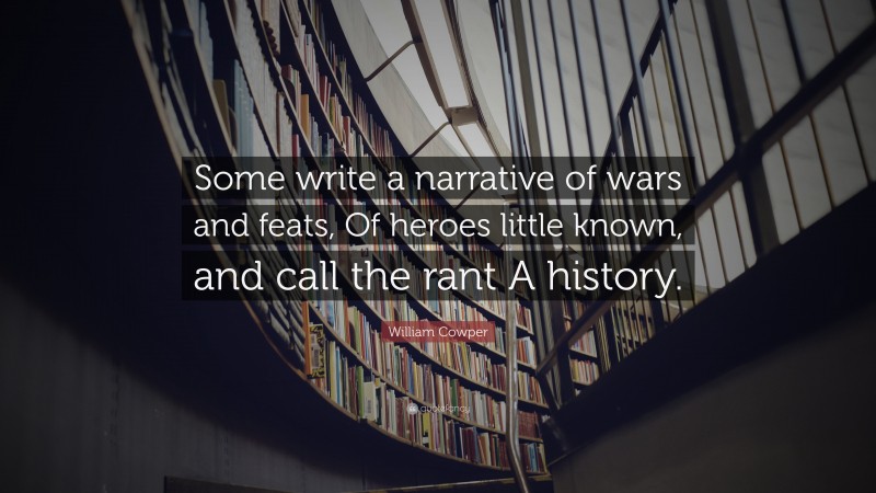 William Cowper Quote: “Some write a narrative of wars and feats, Of heroes little known, and call the rant A history.”