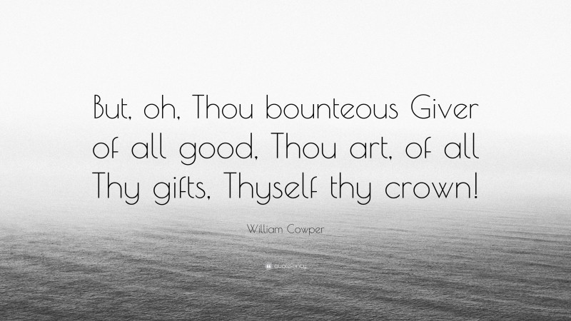 William Cowper Quote: “But, oh, Thou bounteous Giver of all good, Thou art, of all Thy gifts, Thyself thy crown!”