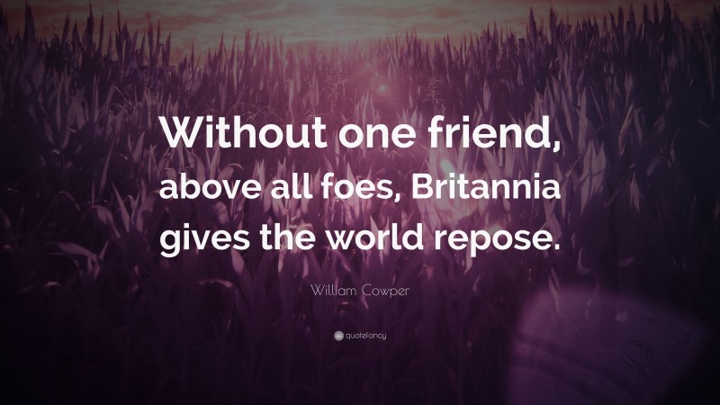 William Cowper Quote: “Without one friend, above all foes, Britannia gives the world repose.”