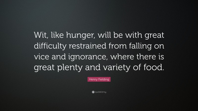 Henry Fielding Quote: “Wit, like hunger, will be with great difficulty restrained from falling on vice and ignorance, where there is great plenty and variety of food.”