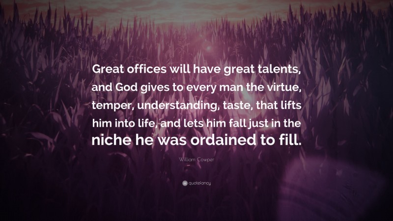 William Cowper Quote: “Great offices will have great talents, and God gives to every man the virtue, temper, understanding, taste, that lifts him into life, and lets him fall just in the niche he was ordained to fill.”