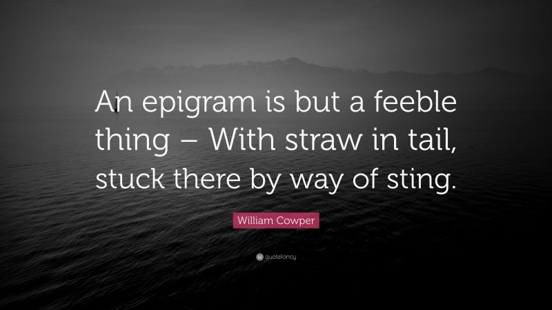 William Cowper Quote: “An epigram is but a feeble thing – With straw in tail, stuck there by way of sting.”