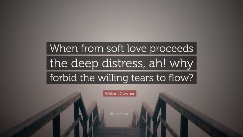 William Cowper Quote: “When from soft love proceeds the deep distress, ah! why forbid the willing tears to flow?”