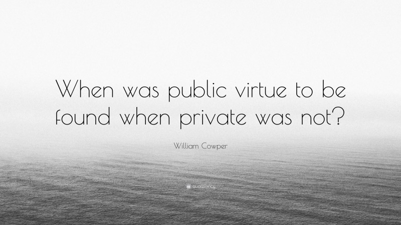 William Cowper Quote: “When was public virtue to be found when private was not?”