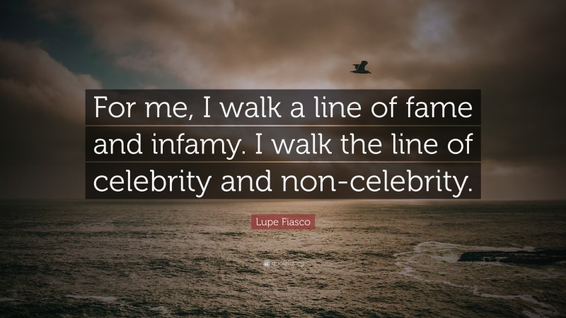 Lupe Fiasco Quote: “For me, I walk a line of fame and infamy. I walk the line of celebrity and non-celebrity.”