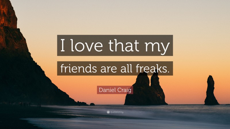 Daniel Craig Quote: “I love that my friends are all freaks.”