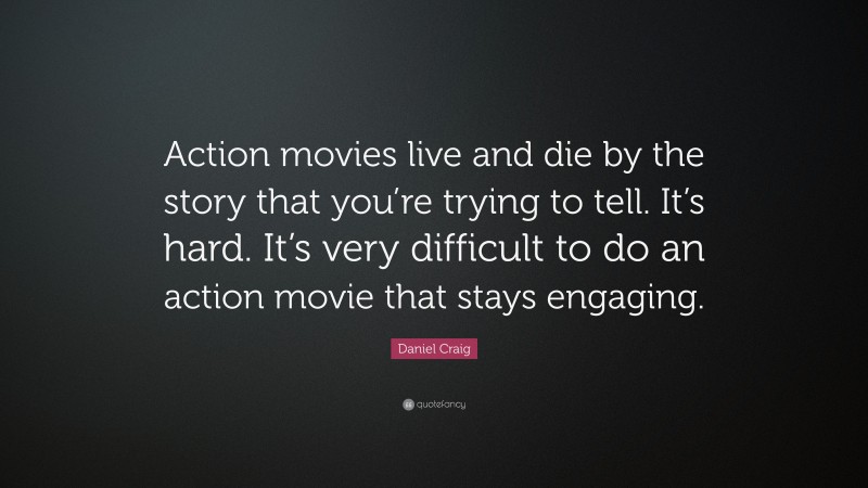 Daniel Craig Quote: “Action movies live and die by the story that you’re trying to tell. It’s hard. It’s very difficult to do an action movie that stays engaging.”