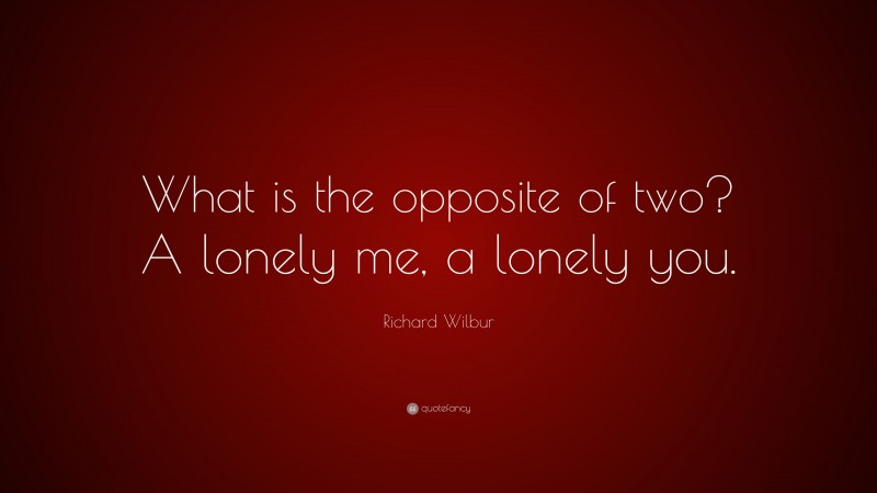 Richard Wilbur Quote: “What is the opposite of two? A lonely me, a lonely you.”