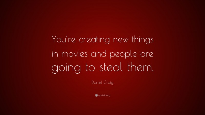 Daniel Craig Quote: “You’re creating new things in movies and people are going to steal them.”