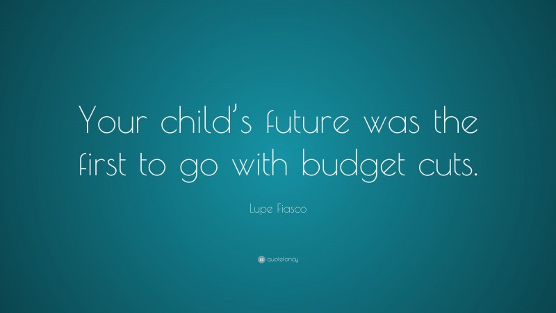 Lupe Fiasco Quote: “Your child’s future was the first to go with budget cuts.”