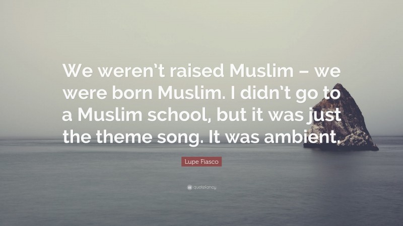 Lupe Fiasco Quote: “We weren’t raised Muslim – we were born Muslim. I didn’t go to a Muslim school, but it was just the theme song. It was ambient.”