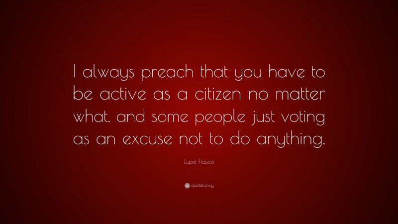 Lupe Fiasco Quote: “I always preach that you have to be active as a citizen no matter what, and some people just voting as an excuse not to do anything.”