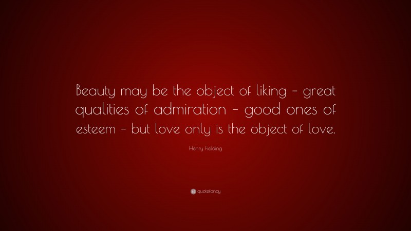 Henry Fielding Quote: “Beauty may be the object of liking – great qualities of admiration – good ones of esteem – but love only is the object of love.”