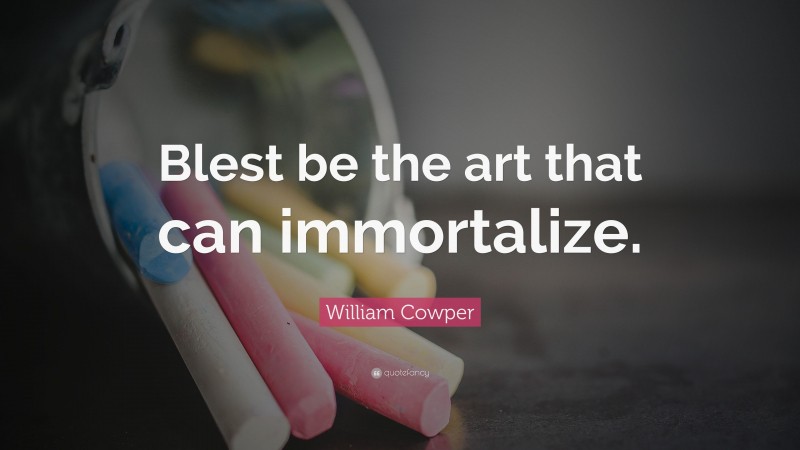 William Cowper Quote: “Blest be the art that can immortalize.”