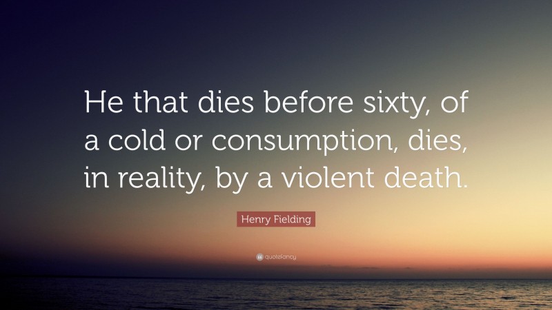 Henry Fielding Quote: “He that dies before sixty, of a cold or consumption, dies, in reality, by a violent death.”