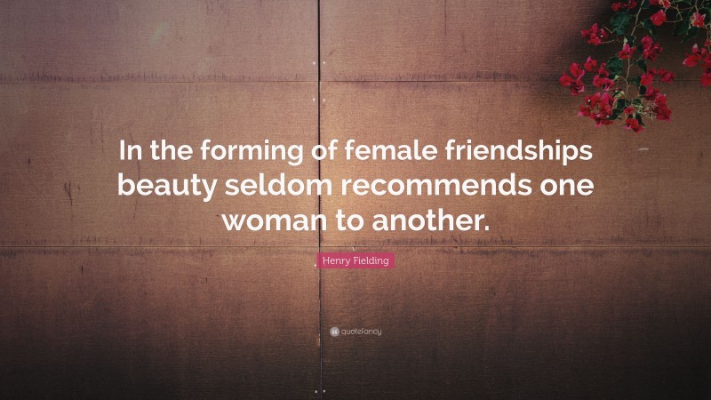 Henry Fielding Quote: “In the forming of female friendships beauty seldom recommends one woman to another.”