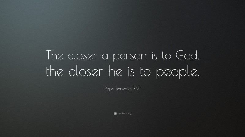 Pope Benedict XVI Quote: “The closer a person is to God, the closer he is to people.”