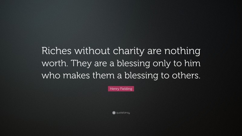 Henry Fielding Quote: “Riches without charity are nothing worth. They are a blessing only to him who makes them a blessing to others.”