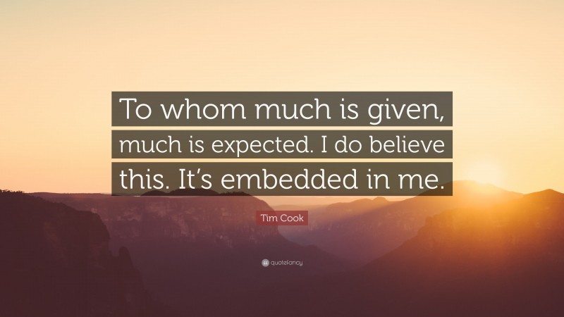Tim Cook Quote: “To whom much is given, much is expected. I do believe this. It’s embedded in me.”