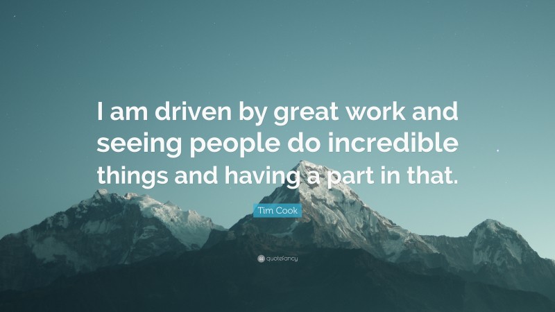 Tim Cook Quote: “I am driven by great work and seeing people do incredible things and having a part in that.”