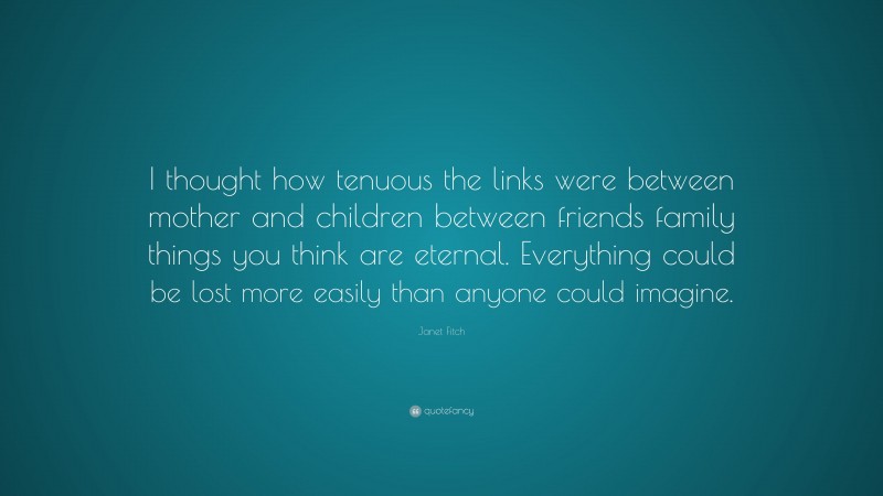 Janet Fitch Quote: “I thought how tenuous the links were between mother and children between friends family things you think are eternal. Everything could be lost more easily than anyone could imagine.”