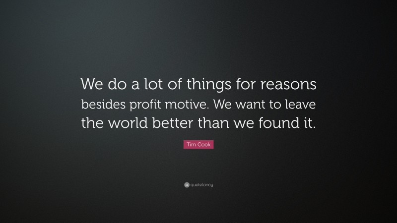 Tim Cook Quote: “We do a lot of things for reasons besides profit motive. We want to leave the world better than we found it.”