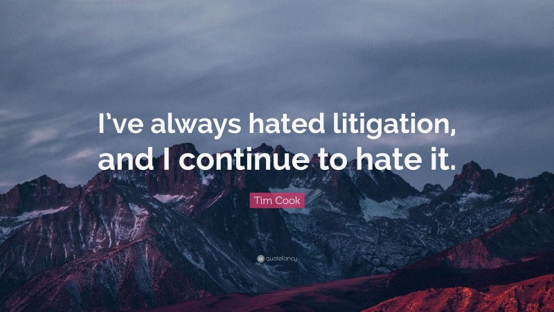 Tim Cook Quote: “I’ve always hated litigation, and I continue to hate it.”