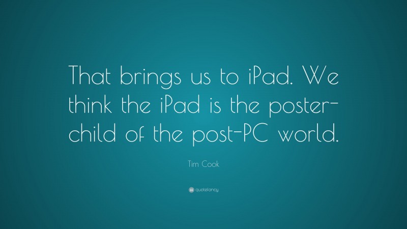 Tim Cook Quote: “That brings us to iPad. We think the iPad is the poster-child of the post-PC world.”