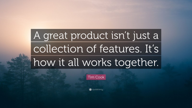 Tim Cook Quote: “A great product isn’t just a collection of features. It’s how it all works together.”