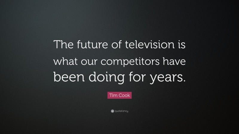 Tim Cook Quote: “The future of television is what our competitors have been doing for years.”