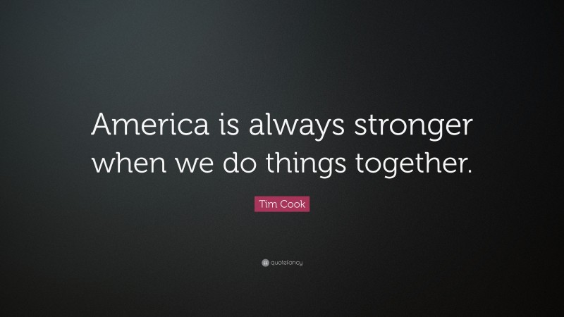 Tim Cook Quote: “America is always stronger when we do things together.”