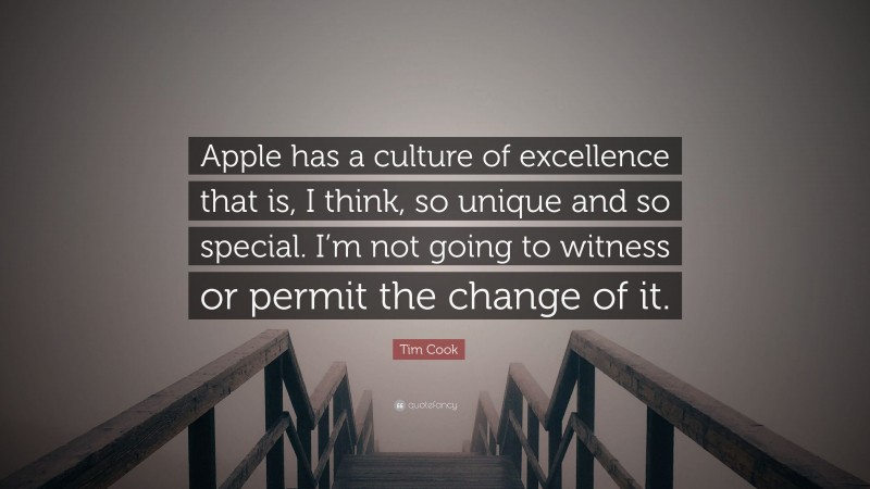 Tim Cook Quote: “Apple has a culture of excellence that is, I think, so unique and so special. I’m not going to witness or permit the change of it.”