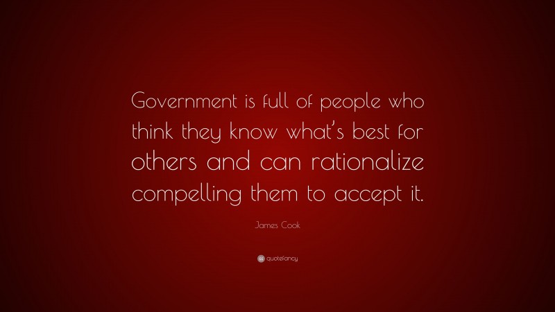 James Cook Quote: “Government is full of people who think they know what’s best for others and can rationalize compelling them to accept it.”