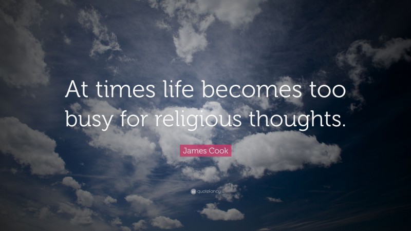 James Cook Quote: “At times life becomes too busy for religious thoughts.”