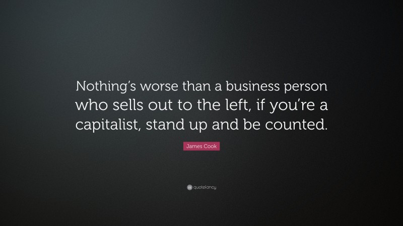 James Cook Quote: “Nothing’s worse than a business person who sells out to the left, if you’re a capitalist, stand up and be counted.”