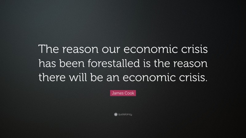 James Cook Quote: “The reason our economic crisis has been forestalled is the reason there will be an economic crisis.”