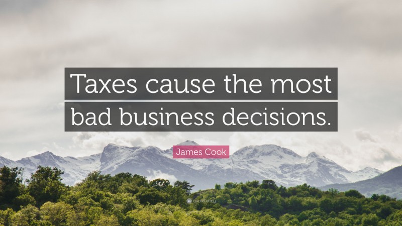 James Cook Quote: “Taxes cause the most bad business decisions.”