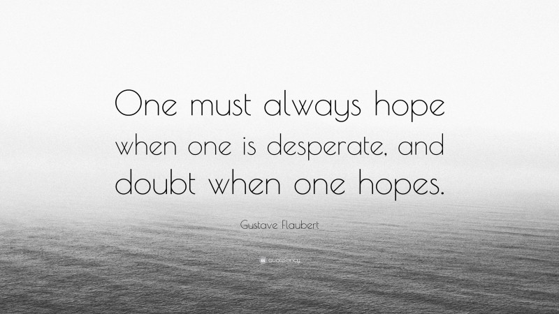 Gustave Flaubert Quote: “One must always hope when one is desperate, and doubt when one hopes.”