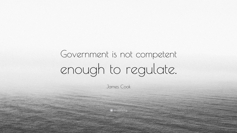 James Cook Quote: “Government is not competent enough to regulate.”