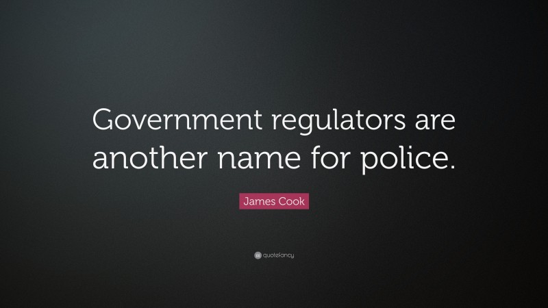 James Cook Quote: “Government regulators are another name for police.”