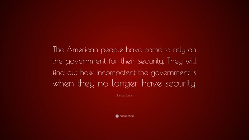 James Cook Quote: “The American people have come to rely on the government for their security. They will find out how incompetent the government is when they no longer have security.”