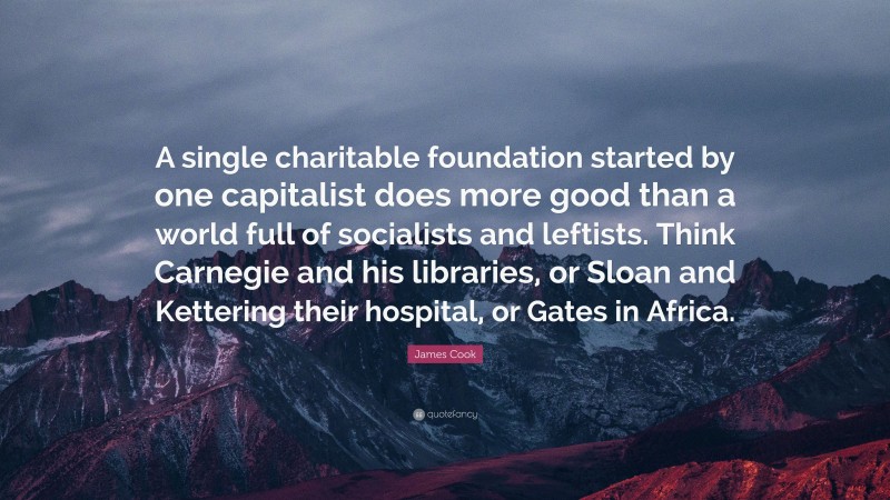 James Cook Quote: “A single charitable foundation started by one capitalist does more good than a world full of socialists and leftists. Think Carnegie and his libraries, or Sloan and Kettering their hospital, or Gates in Africa.”