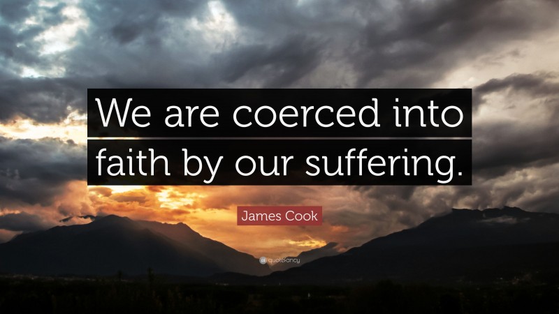 James Cook Quote: “We are coerced into faith by our suffering.”