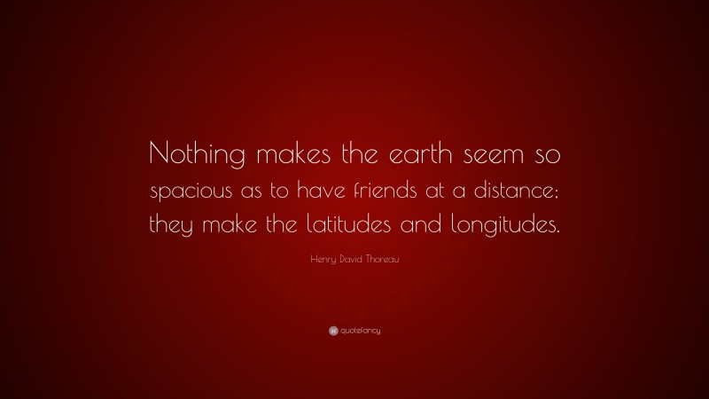 Henry David Thoreau Quote: “Nothing makes the earth seem so spacious as to have friends at a distance; they make the latitudes and longitudes.”