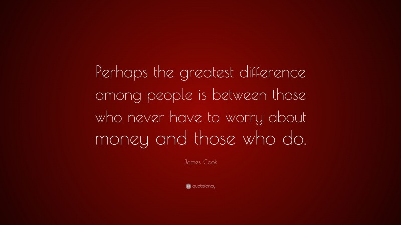 James Cook Quote: “Perhaps the greatest difference among people is between those who never have to worry about money and those who do.”